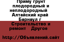 Приму грунт плодородный и неплодородный  - Алтайский край, Барнаул г. Строительство и ремонт » Другое   